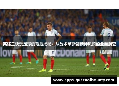 英格兰快乐足球的背后揭秘：从战术革新到精神风貌的全面演变