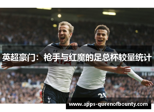 英超豪门：枪手与红魔的足总杯较量统计