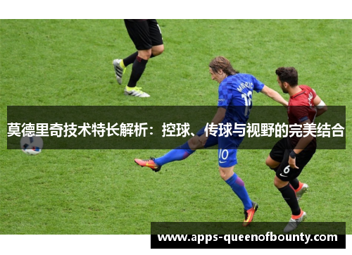 莫德里奇技术特长解析：控球、传球与视野的完美结合