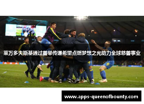 莱万多夫斯基通过善举传递希望点燃梦想之光助力全球慈善事业