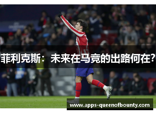 菲利克斯：未来在马竞的出路何在？