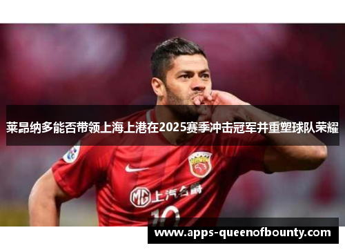 莱昂纳多能否带领上海上港在2025赛季冲击冠军并重塑球队荣耀