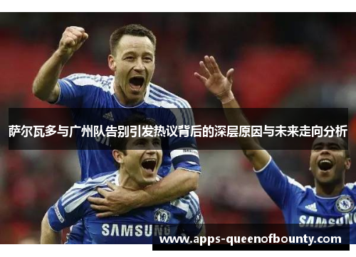 萨尔瓦多与广州队告别引发热议背后的深层原因与未来走向分析