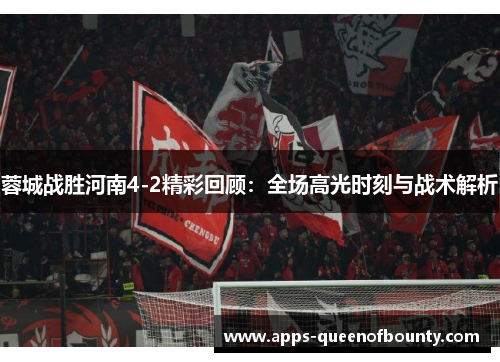 蓉城战胜河南4-2精彩回顾：全场高光时刻与战术解析