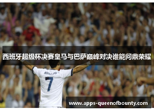 西班牙超级杯决赛皇马与巴萨巅峰对决谁能问鼎荣耀