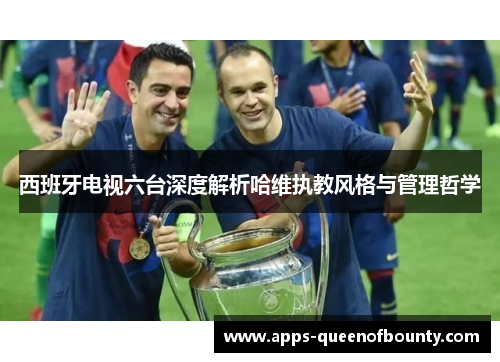 西班牙电视六台深度解析哈维执教风格与管理哲学