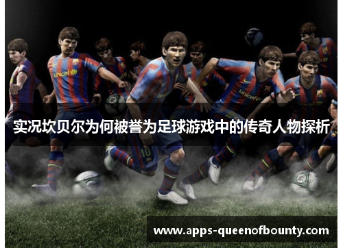 实况坎贝尔为何被誉为足球游戏中的传奇人物探析