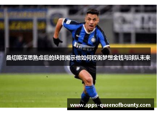 桑切斯深思熟虑后的抉择揭示他如何权衡梦想金钱与球队未来