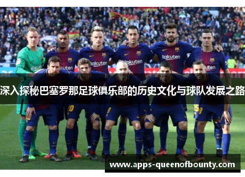 深入探秘巴塞罗那足球俱乐部的历史文化与球队发展之路
