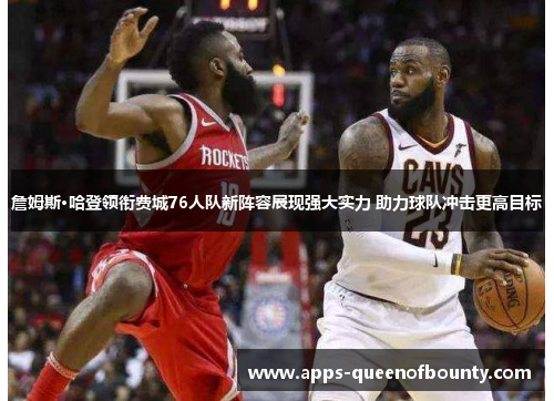 詹姆斯·哈登领衔费城76人队新阵容展现强大实力 助力球队冲击更高目标