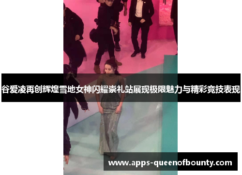 谷爱凌再创辉煌雪地女神闪耀崇礼站展现极限魅力与精彩竞技表现