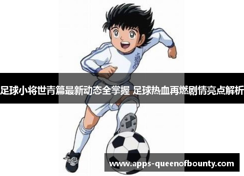 足球小将世青篇最新动态全掌握 足球热血再燃剧情亮点解析
