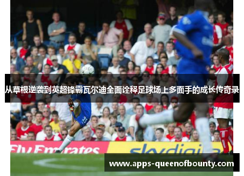 从草根逆袭到英超锋霸瓦尔迪全面诠释足球场上多面手的成长传奇录