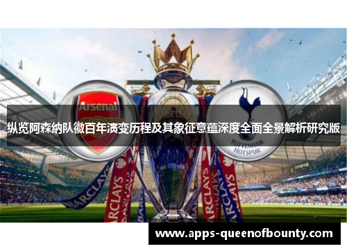 纵览阿森纳队徽百年演变历程及其象征意蕴深度全面全景解析研究版