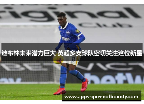 迪布林未来潜力巨大 英超多支球队密切关注这位新星