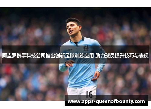 阿圭罗携手科技公司推出创新足球训练应用 助力球员提升技巧与表现