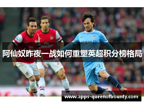 阿仙奴昨夜一战如何重塑英超积分榜格局