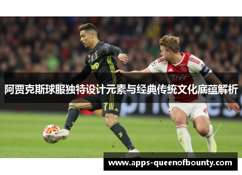阿贾克斯球服独特设计元素与经典传统文化底蕴解析