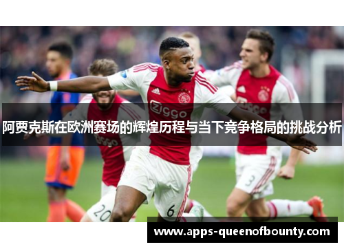 阿贾克斯在欧洲赛场的辉煌历程与当下竞争格局的挑战分析