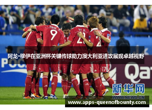 阿龙·穆伊在亚洲杯关键传球助力澳大利亚进攻展现卓越视野