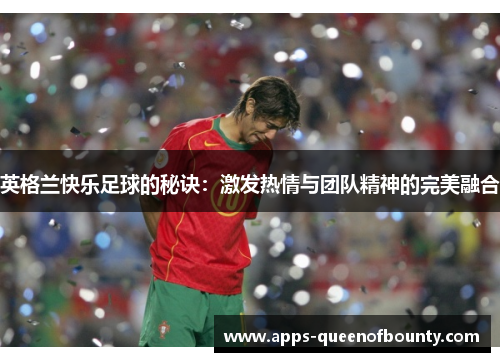 英格兰快乐足球的秘诀：激发热情与团队精神的完美融合