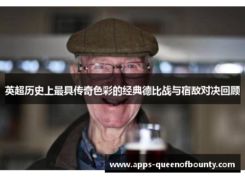 英超历史上最具传奇色彩的经典德比战与宿敌对决回顾 英超历史上最具传奇色彩的经典德比战与宿敌对决回顾