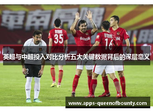 英超与中超投入对比分析五大关键数据背后的深层意义 英超与中超投入对比分析五大关键数据背后的深层意义