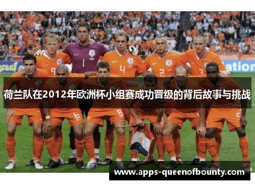 荷兰队在2012年欧洲杯小组赛成功晋级的背后故事与挑战