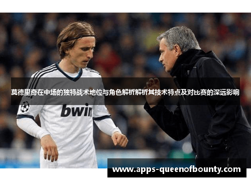 莫德里奇在中场的独特战术地位与角色解析解析其技术特点及对比赛的深远影响