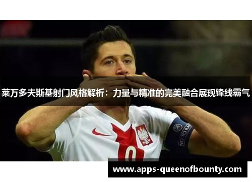 莱万多夫斯基射门风格解析：力量与精准的完美融合展现锋线霸气