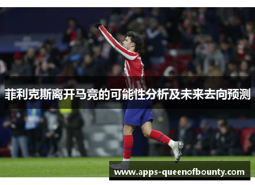 菲利克斯离开马竞的可能性分析及未来去向预测