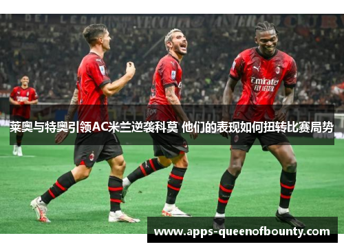 莱奥与特奥引领AC米兰逆袭科莫 他们的表现如何扭转比赛局势