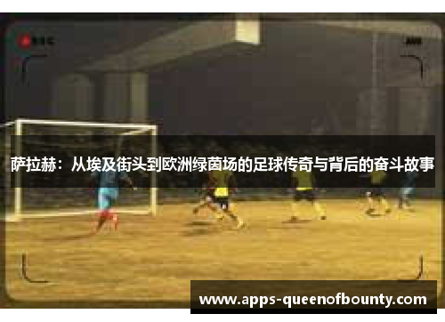 萨拉赫：从埃及街头到欧洲绿茵场的足球传奇与背后的奋斗故事