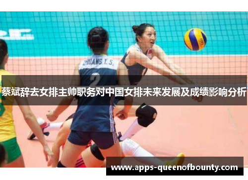 蔡斌辞去女排主帅职务对中国女排未来发展及成绩影响分析