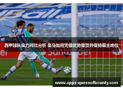 西甲球队实力对比分析 皇马如何凭借优势登顶并保持霸主地位
