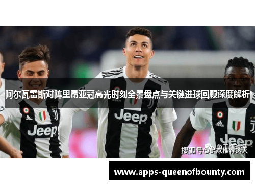 阿尔瓦雷斯对阵里昂亚冠高光时刻全景盘点与关键进球回顾深度解析