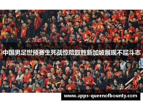 中国男足世预赛生死战惊险取胜新加坡展现不屈斗志