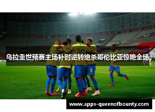 乌拉圭世预赛主场补时逆转绝杀哥伦比亚惊艳全场