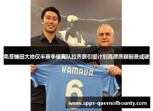免签镰田大地仅半赛季便离队拉齐奥引援计划再遭质疑前景成谜 免签镰田大地仅半赛季便离队拉齐奥引援计划再遭质疑前景成谜
