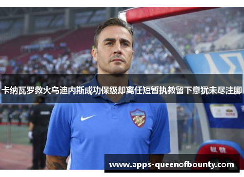 卡纳瓦罗救火乌迪内斯成功保级却离任短暂执教留下意犹未尽注脚
