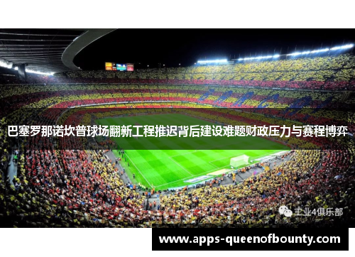 巴塞罗那诺坎普球场翻新工程推迟背后建设难题财政压力与赛程博弈