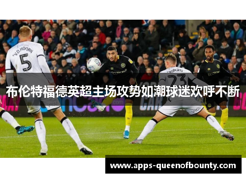 布伦特福德英超主场攻势如潮球迷欢呼不断