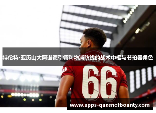 特伦特·亚历山大阿诺德引领利物浦防线的战术中枢与节拍器角色