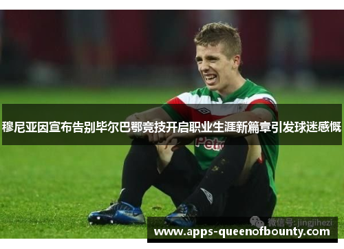 穆尼亚因宣布告别毕尔巴鄂竞技开启职业生涯新篇章引发球迷感慨