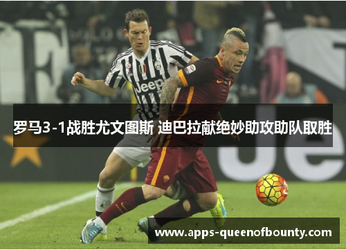 罗马3-1战胜尤文图斯 迪巴拉献绝妙助攻助队取胜