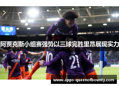 阿贾克斯小组赛强势以三球完胜里昂展现实力