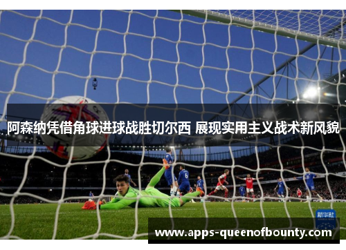 阿森纳凭借角球进球战胜切尔西 展现实用主义战术新风貌