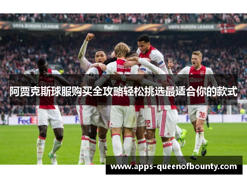 阿贾克斯球服购买全攻略轻松挑选最适合你的款式