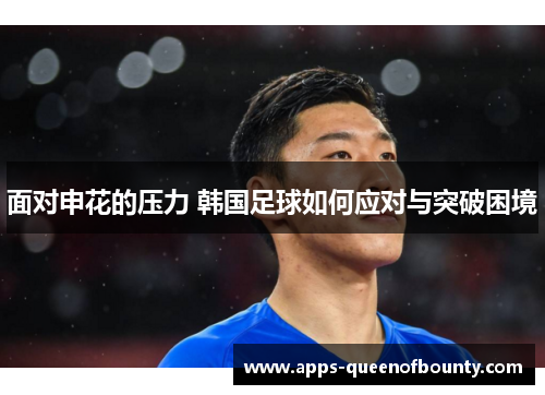 面对申花的压力 韩国足球如何应对与突破困境