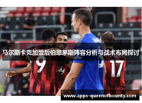 马尔斯卡克加盟后伯恩茅斯阵容分析与战术布局探讨